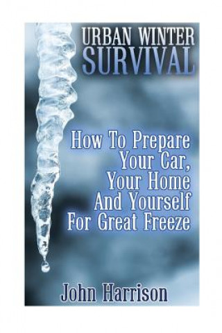 Könyv Urban Winter Survival: How To Prepare Your Car, Your Home And Yourself For Great Freeze: (Prepper's Guide, Survival Guide, Alternative Medici John Harrison