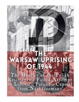 Carte The Warsaw Uprising of 1944: The History of the Polish Resistance's Failed Attempt to Liberate Poland's Capital from Nazi Germany Charles River Editors