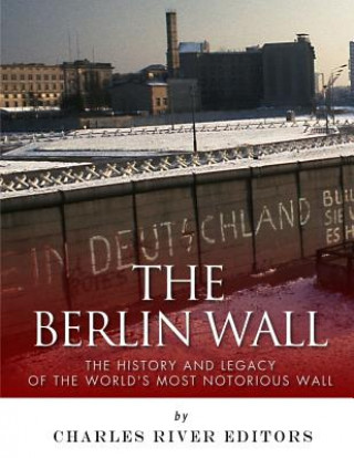 Könyv The Berlin Wall: The History and Legacy of the World's Most Notorious Wall Charles River Editors