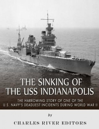 Kniha The Sinking of the USS Indianapolis: The Harrowing Story of One of the U.S. Navy's Deadliest Incidents during World War II Charles River Editors