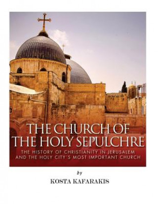 Książka The Church of the Holy Sepulchre: The History of Christianity in Jerusalem and the Holy City's Most Important Church Charles River Editors