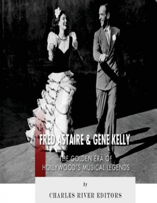Carte Fred Astaire and Gene Kelly: The Golden Era of Hollywood's Musical Legends Charles River Editors