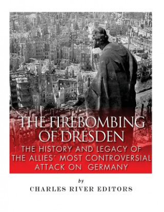 Kniha The Firebombing of Dresden: The History and Legacy of the Allies' Most Controversial Attack on Germany Charles River Editors