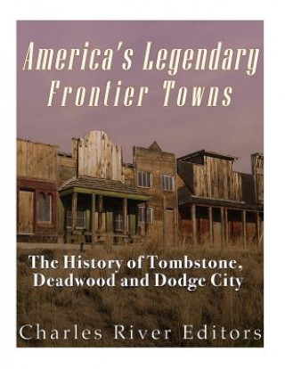 Carte America's Legendary Frontier Towns: The History of Tombstone, Deadwood, and Dodge City Charles River Editors