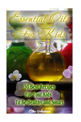 Knjiga Essential Oils for Kids: 30 Best Recipes For Your Kids' To Be Healthy and Smart: (Essential Oils For Kids, Safe Essential Oil Ricipes, Aromathe Ellen Anderson
