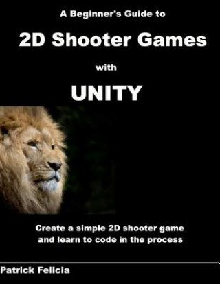 Kniha A Beginner's Guide to 2D Shooter Games with Unity: A Beginner's Guide to 2D Shooter Games with Unity: Create a Simple 2D Shooter Game and Learn to Cod Patrick Felicia