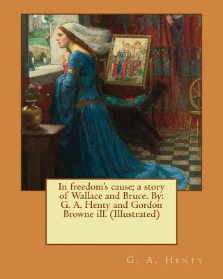 Kniha In freedom's cause; a story of Wallace and Bruce. By: G. A. Henty and Gordon Browne ill. (Illustrated) G A Henty