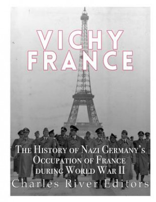 Kniha Vichy France: The History of Nazi Germany's Occupation of France during World War II Charles River Editors