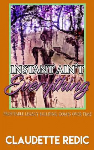 Kniha Instant Ain't Everything: Profitable Legacy Building Comes Over Time Claudette O Redic