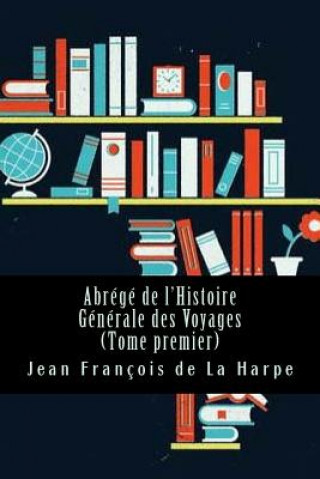 Kniha Abrégé de l'Histoire Générale des Voyages (Tome premier) Jean Francois De La Harpe