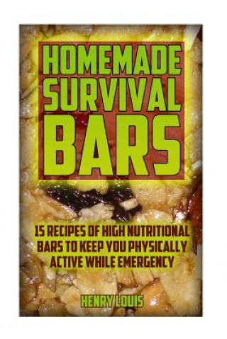Könyv Homemade Survival Bars: 15 Recipes Of High Nutritional Bars To Keep You Physically Active While Emergency: (Survival Pantry, Canning and Prese Henry Louis