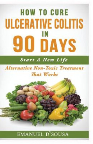 Книга How To Cure Ulcerative Colitis In 90 Days: Alternative Non-Toxic Treatment That Works Emanuel D'Sousa