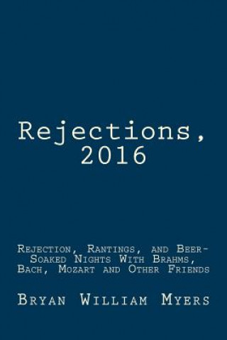 Książka Rejections, 2016: Rejection, Rantings, and Beer-Soaked Nights With Brahms, Bach, Mozart and Other Friends: Rejections, 2016: Rejection, Bryan William Myers