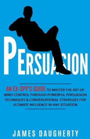 Könyv Persuasion: An Ex-Spy's Guide to Master the Art of Mind Control Through Powerful Persuasion Techniques & Conversational Tactics fo James Daugherty