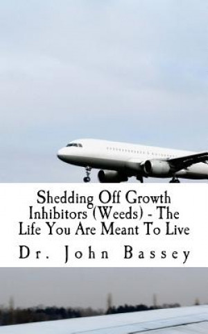 Könyv Shedding Off Growth Inhibitors (Weeds) - The Life You Are Meant To Live: You Are Already Helped - Don't Suffer Anymore! Dr John a Bassey