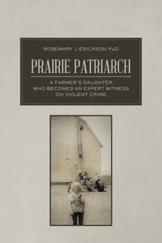 Kniha Prairie Patriarch: A Farmer's Daughter Who Becomes an Expert Witness on Violent Crime Rosemary J Erickson Phd