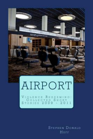 Carte Airport: Violence Redeeming: Collected Short Stories 2009 - 2011 Stephen Donald Huff