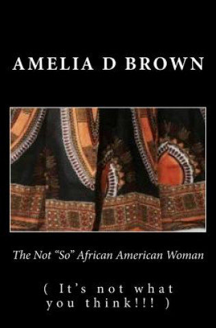 Kniha The Not "So" African American Woman: It's not what you think!!! Amelia D Brown