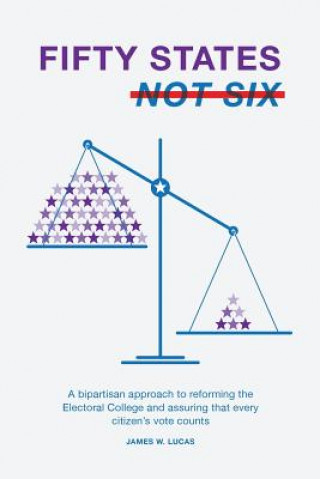 Könyv Fifty States, Not Six: A Bipartisan Approach to Reforming the Electoral College and Assuring that Every Citizen's Vote Counts James W Lucas