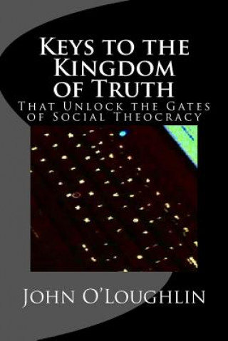 Könyv Keys to the Kingdom of Truth: That Unlock the Gates of Social Theocracy John O'Loughlin