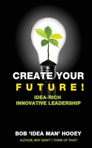 Kniha Create Your Future!: Idea-rich innovative leadership strategies Bob 'Idea Man' Hooey