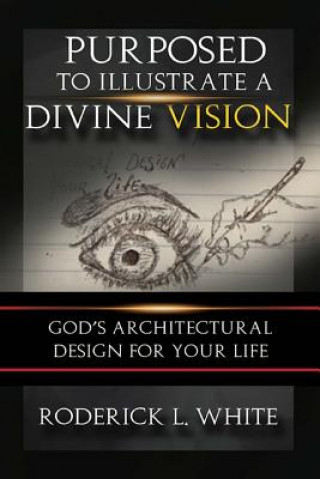 Kniha Purposed To Illustrate A Divine Vision: God's Architectural Design For Your Life Roderick L White