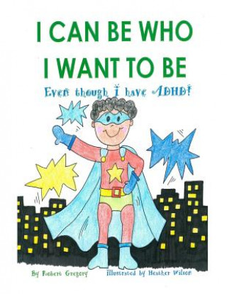 Книга I Can Be Who I Want to Be: Even though I have ADHD Robert L Gregory III