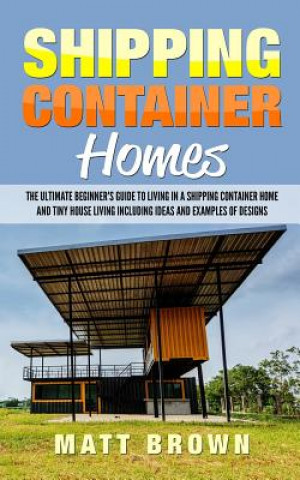 Könyv Shipping Container Homes: The Ultimate Beginner's Guide to Living in a Shipping Container Home and Tiny House Living Including Ideas and Example Matt Brown