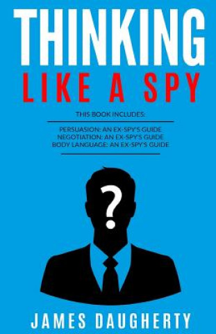 Könyv Thinking: Like a Spy: 3 Manuscripts - Persuasion an Ex-Spy's Guide, Negotiation an Ex-Spy's Guide, Body Language an Ex-Spy's Gui James Daugherty