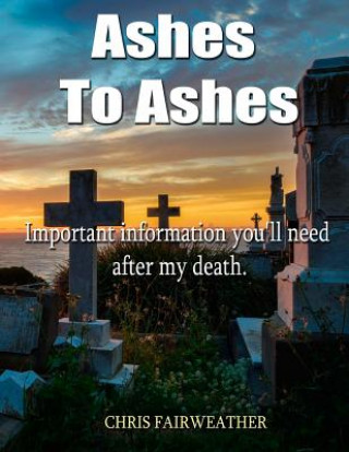 Kniha Ashes to Ashes: Important information you'll need after my death Chris Fairweather