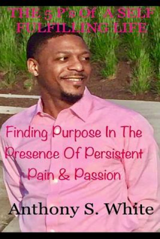 Carte The 5 P's Of LIVING A SELF FULFILLING LIFE: Finding Purpose In The Presence Of Persistent Pain & Passion Anthony S White