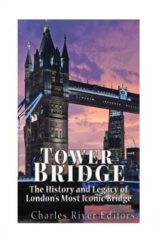 Könyv Tower Bridge: The History and Legacy of London's Most Iconic Bridge Charles River Editors