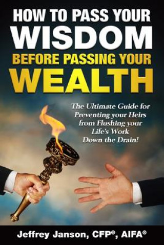 Kniha How to Pass Your Wisdom Before Passing Your Wealth: The Ultimate Guide for Preventing your Heirs from Flushing your Life's Work down the Drain! Cfp(r) Aifa(r) Janson