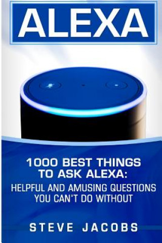 Kniha Alexa: 1000 best Things To Ask Alexa: Helpful and amusing questions you can't do without. Steve Jacobs