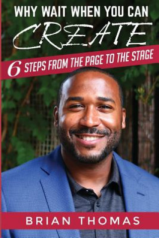 Kniha Why Wait When You Can Create: Six Steps From The Page To The Stage Brian Thomas