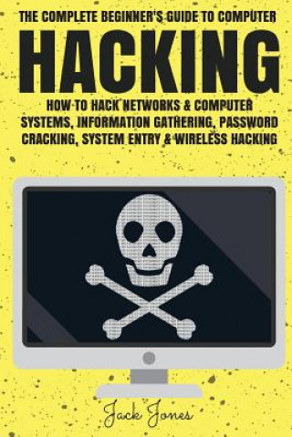 Book Hacking: The Complete Beginner's Guide To Computer Hacking: How To Hack Networks and Computer Systems, Information Gathering, P Jack Jones