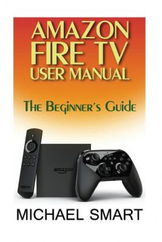 Kniha Amazon Fire TV User Manual: The Beginner's Guide Michael Smart