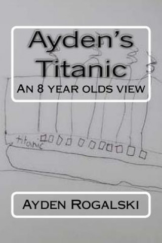 Kniha Ayden's Titanic: An 8 year olds view Ayden Matthew Rogalski