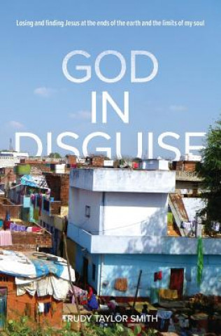 Kniha God in Disguise: Losing and finding Jesus at the ends of the earth and the limits of my soul Trudy Taylor Smith