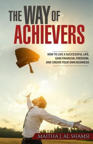 Carte The Way of Achievers: How to live a successful life, gain financial freedom, and create your own business MS Maitha J Alshamsi