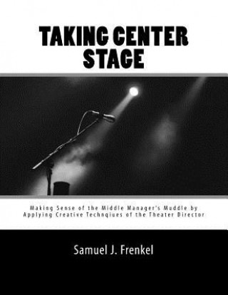 Kniha Taking Center Stage: Making Sense of the Middle Manager's Muddle by Applying Creative Techniques of the Theater Director Samuel J Frenkel