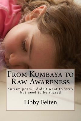 Kniha From Kumbaya to Raw Awareness: Autism posts I didn't want to write, but need to be shared Libby Felten