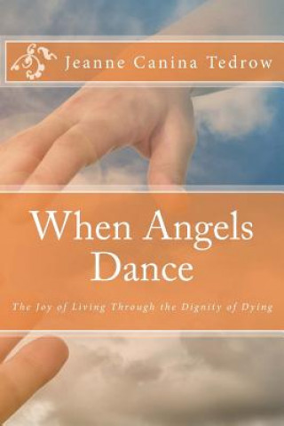 Kniha When Angels Dance: The Joy of Living Through the Dignity of Dying Jeanne Canina Tedrow