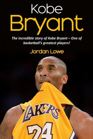 Könyv Kobe Bryant: The incredible story of Kobe Bryant - one of basketball's greatest players! Jordan Lowe