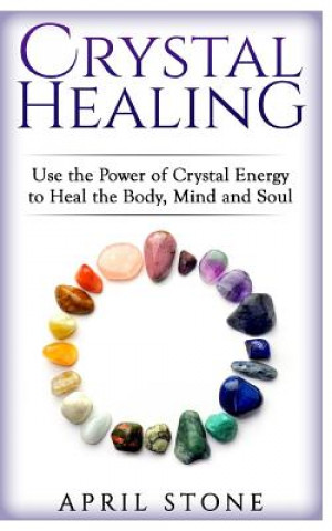 Kniha Crystal Healing: Use the Power Crystal Healing to Heal the Body, Mind and Soul April Stone