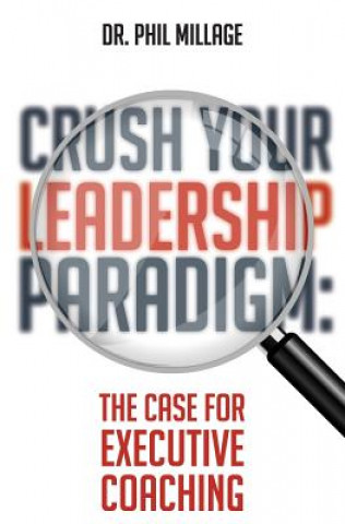 Kniha Crush Your Leadership Paradigm: : The Case for Leadership Coaching Dr Phil Millage