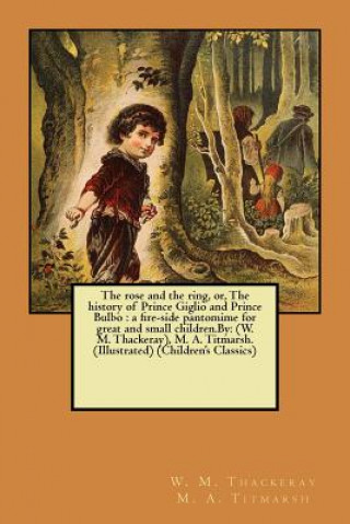 Knjiga The rose and the ring, or, The history of Prince Giglio and Prince Bulbo: a fire-side pantomime for great and small children.By: (W. M. Thackeray), M. W M Thackeray M a Titmarsh