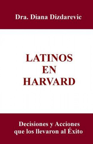 Könyv Latinos en Harvard: Decisiones y acciones que los llevaron al exito Dra Diana Dizdarevic