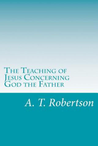 Carte The Teaching of Jesus Concerning God the Father A T Robertson