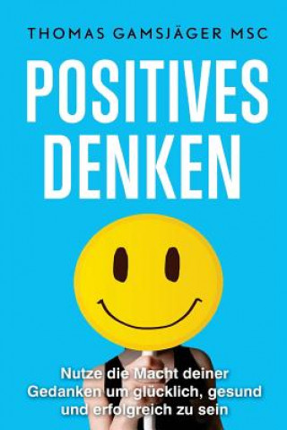 Kniha Positives Denken: Stärke dein Denken, verbessere dein Leben: Der ultimative Guide wie du mit positivem Denken WIRKLICH glücklich und erf Thomas Gamsjager Msc